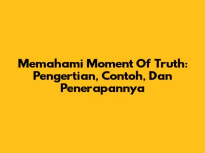 Memahami 'Moment Of Truth': Pengertian, Contoh, Dan Penerapannya