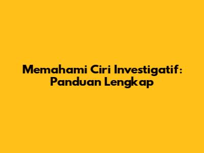 Memahami Ciri Investigatif: Panduan Lengkap
