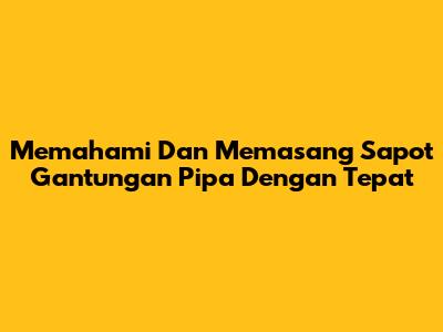 Memahami Dan Memasang Sapot Gantungan Pipa Dengan Tepat