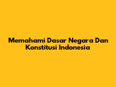 Memahami Dasar Negara Dan Konstitusi Indonesia
