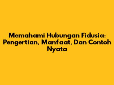 Memahami Hubungan Fidusia: Pengertian, Manfaat, Dan Contoh Nyata