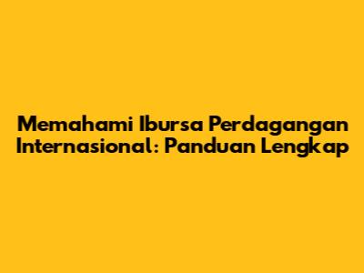 Memahami Ibursa Perdagangan Internasional: Panduan Lengkap