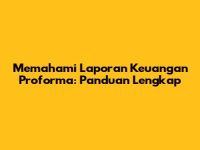 Memahami Laporan Keuangan Proforma: Panduan Lengkap