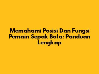 Memahami Posisi Dan Fungsi Pemain Sepak Bola: Panduan Lengkap