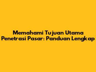 Memahami Tujuan Utama Penetrasi Pasar: Panduan Lengkap