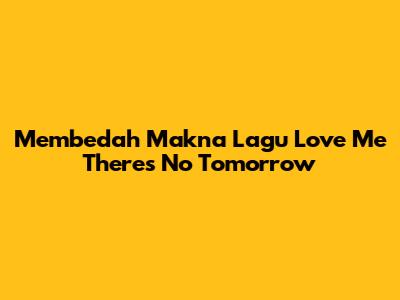 Membedah Makna Lagu Love Me There's No Tomorrow