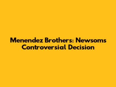 Menendez Brothers: Newsom's Controversial Decision