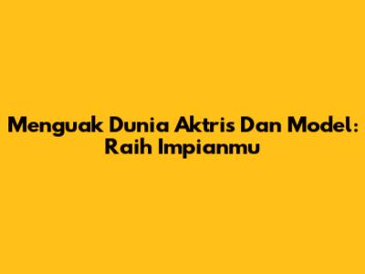 Menguak Dunia Aktris Dan Model: Raih Impianmu
