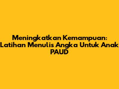 Meningkatkan Kemampuan: Latihan Menulis Angka Untuk Anak PAUD