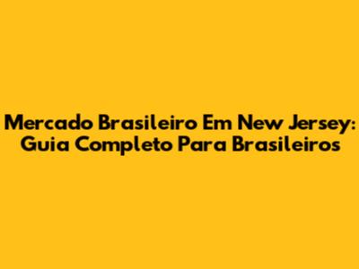Mercado Brasileiro Em New Jersey: Guia Completo Para Brasileiros