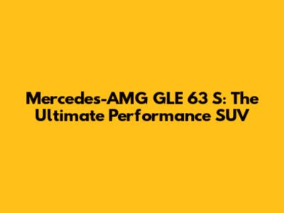 Mercedes-AMG GLE 63 S: The Ultimate Performance SUV