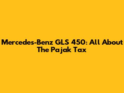Mercedes-Benz GLS 450: All About The Pajak Tax