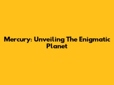 Mercury: Unveiling The Enigmatic Planet