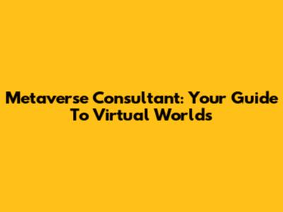 Metaverse Consultant: Your Guide To Virtual Worlds