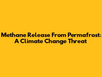 Methane Release From Permafrost: A Climate Change Threat