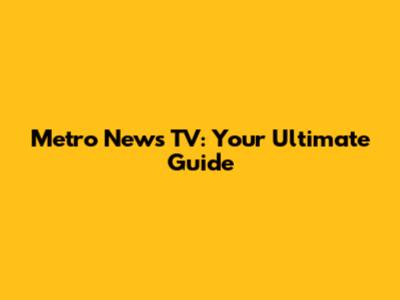 Metro News TV: Your Ultimate Guide