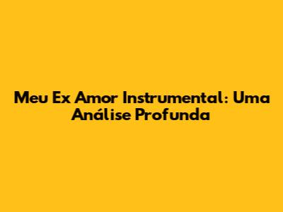 Meu Ex Amor Instrumental: Uma Análise Profunda