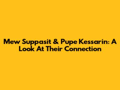 Mew Suppasit & Pupe Kessarin: A Look At Their Connection