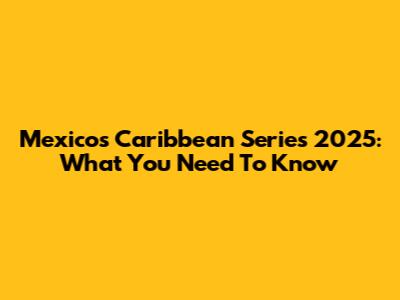 Mexico's Caribbean Series 2025: What You Need To Know