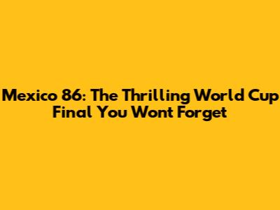 Mexico '86: The Thrilling World Cup Final You Won't Forget