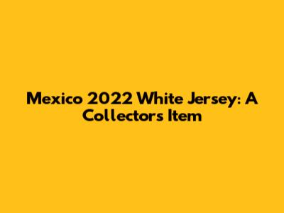 Mexico 2022 White Jersey: A Collector's Item