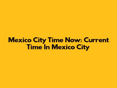 Mexico City Time Now: Current Time In Mexico City