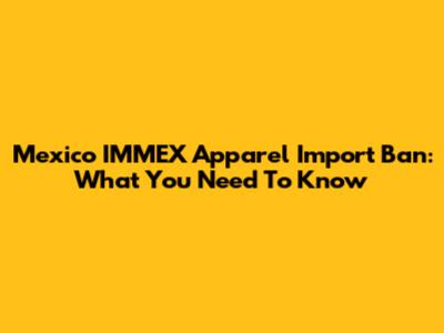 Mexico IMMEX Apparel Import Ban: What You Need To Know