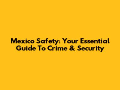Mexico Safety: Your Essential Guide To Crime & Security