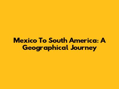 Mexico To South America: A Geographical Journey