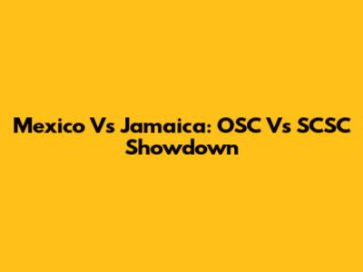 Mexico Vs Jamaica: OSC Vs SCSC Showdown