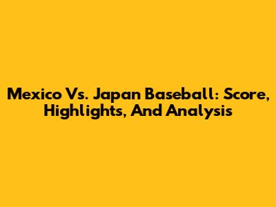 Mexico Vs. Japan Baseball: Score, Highlights, And Analysis