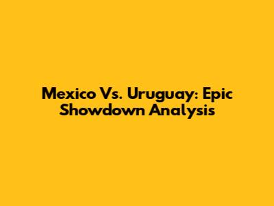 Mexico Vs. Uruguay: Epic Showdown Analysis