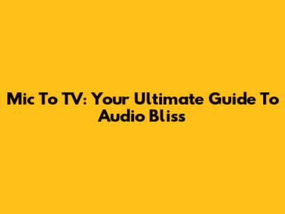 Mic To TV: Your Ultimate Guide To Audio Bliss