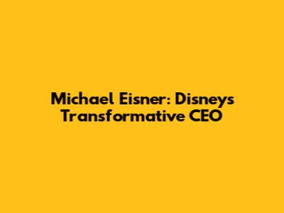Michael Eisner: Disney's Transformative CEO