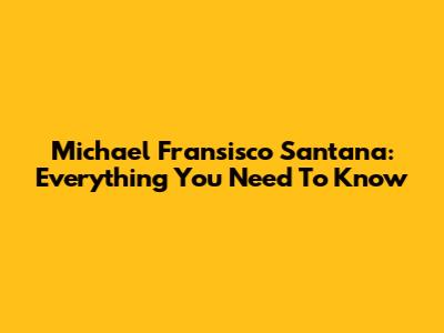 Michael Fransisco Santana: Everything You Need To Know