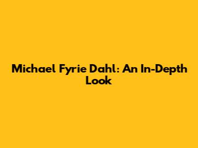 Michael Fyrie Dahl: An In-Depth Look