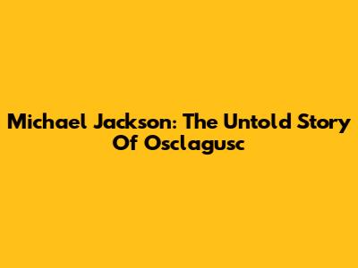 Michael Jackson: The Untold Story Of Osclagusc