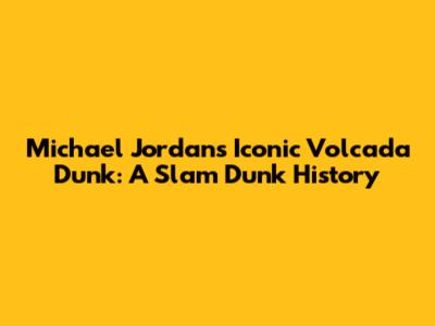 Michael Jordan's Iconic Volcada Dunk: A Slam Dunk History