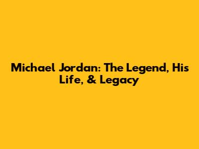 Michael Jordan: The Legend, His Life, & Legacy