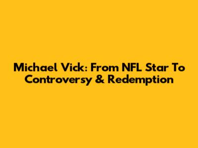 Michael Vick: From NFL Star To Controversy & Redemption