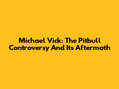 Michael Vick: The Pitbull Controversy And Its Aftermath