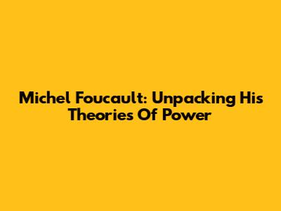 Michel Foucault: Unpacking His Theories Of Power