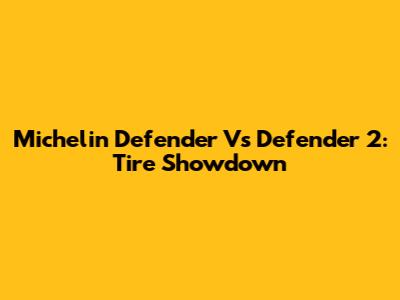 Michelin Defender Vs Defender 2: Tire Showdown
