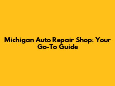 Michigan Auto Repair Shop: Your Go-To Guide