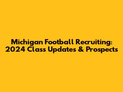 Michigan Football Recruiting: 2024 Class Updates & Prospects