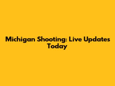 Michigan Shooting: Live Updates Today