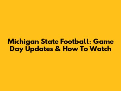 Michigan State Football: Game Day Updates & How To Watch
