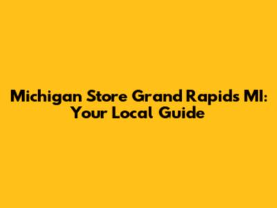 Michigan Store Grand Rapids MI: Your Local Guide