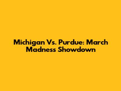 Michigan Vs. Purdue: March Madness Showdown