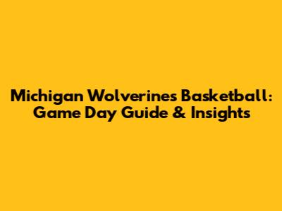 Michigan Wolverines Basketball: Game Day Guide & Insights